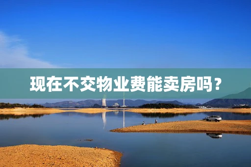 现在不交物业费能卖房吗？