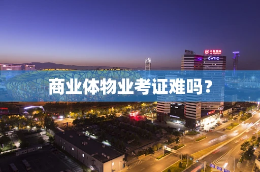 商业体物业考证难吗？