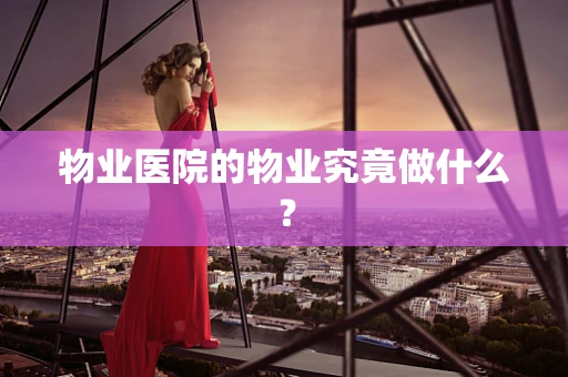 物业医院的物业究竟做什么？