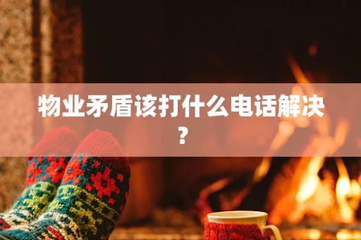 物业矛盾该打什么电话解决？