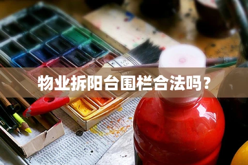 物业拆阳台围栏合法吗？
